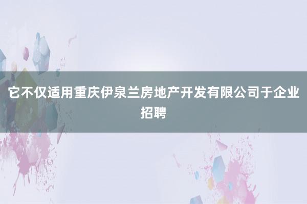 它不仅适用重庆伊泉兰房地产开发有限公司于企业招聘