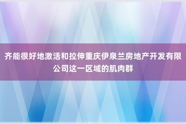 齐能很好地激活和拉伸重庆伊泉兰房地产开发有限公司这一区域的肌肉群