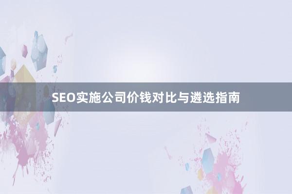 SEO实施公司价钱对比与遴选指南