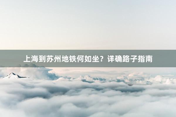 上海到苏州地铁何如坐？详确路子指南