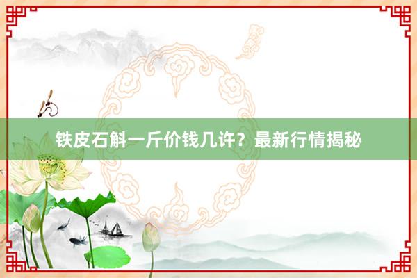 铁皮石斛一斤价钱几许？最新行情揭秘