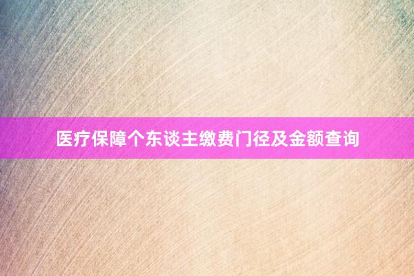 医疗保障个东谈主缴费门径及金额查询