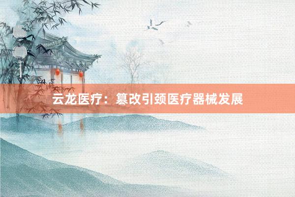 云龙医疗：篡改引颈医疗器械发展