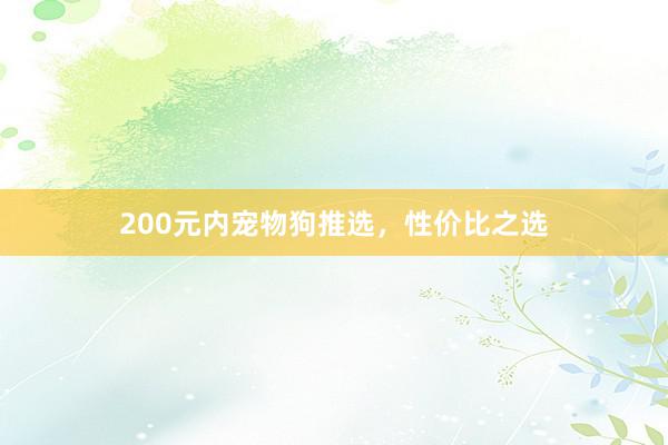 200元内宠物狗推选，性价比之选