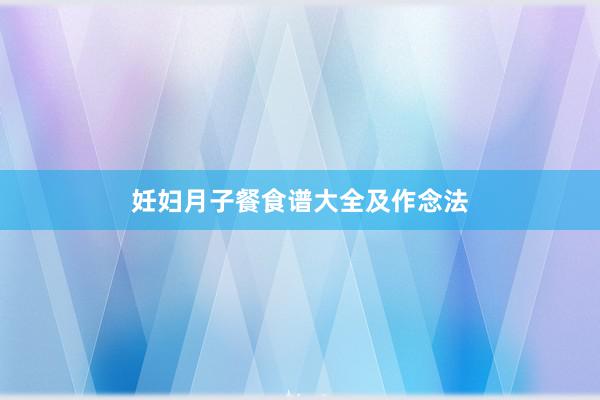 妊妇月子餐食谱大全及作念法