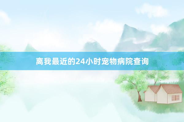 离我最近的24小时宠物病院查询